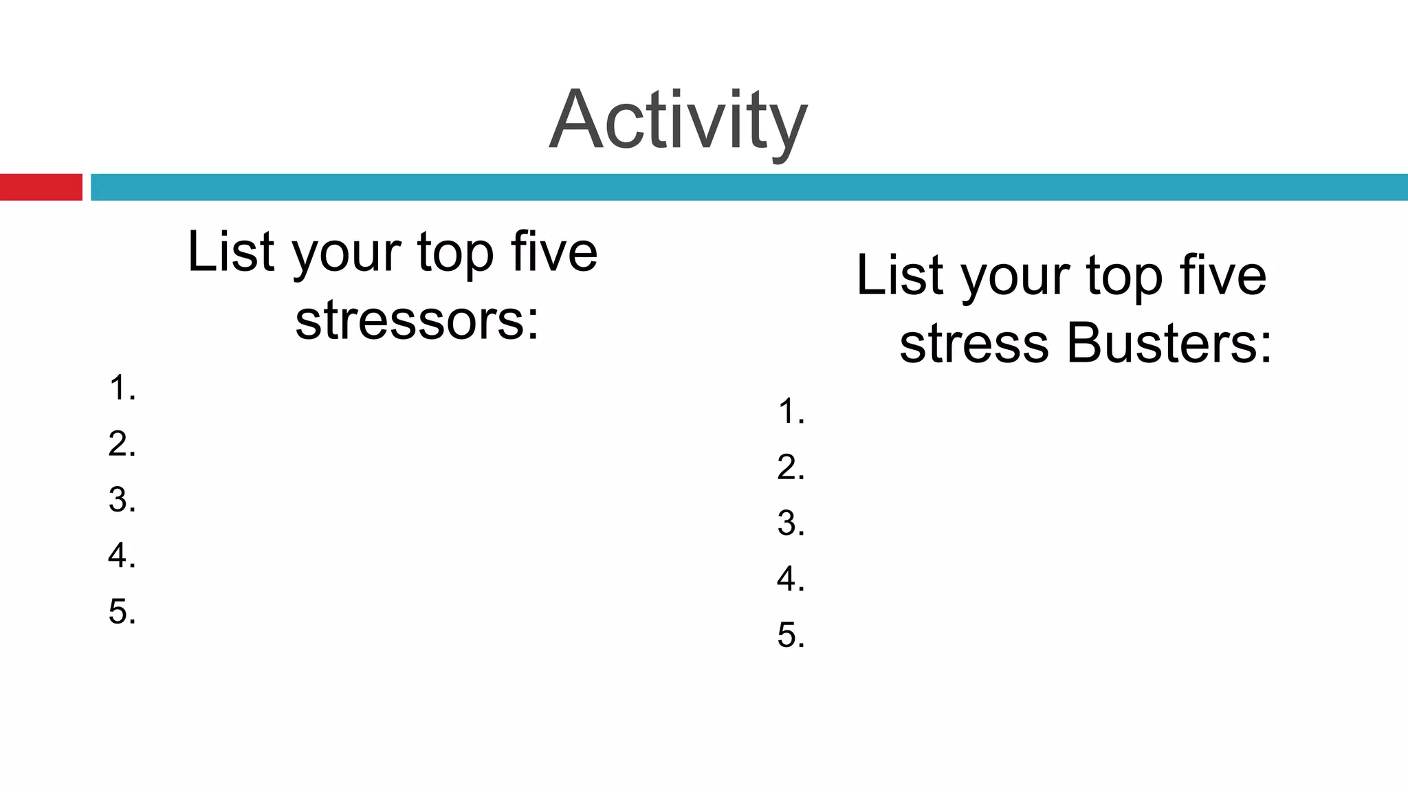 Activity
List your top five
stressors:
1.
2.
3.
4.
5.
List your top five
stress Busters:
1.
2.
3.
4.
5.
 