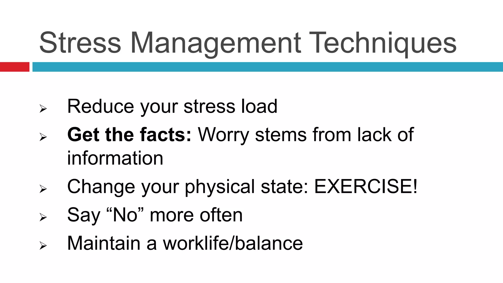 Stress Management Techniques
 Reduce your stress load
 Get the facts: Worry stems from lack of
information
 Change your physical state: EXERCISE!
 Say “No” more often
 Maintain a worklife/balance
 