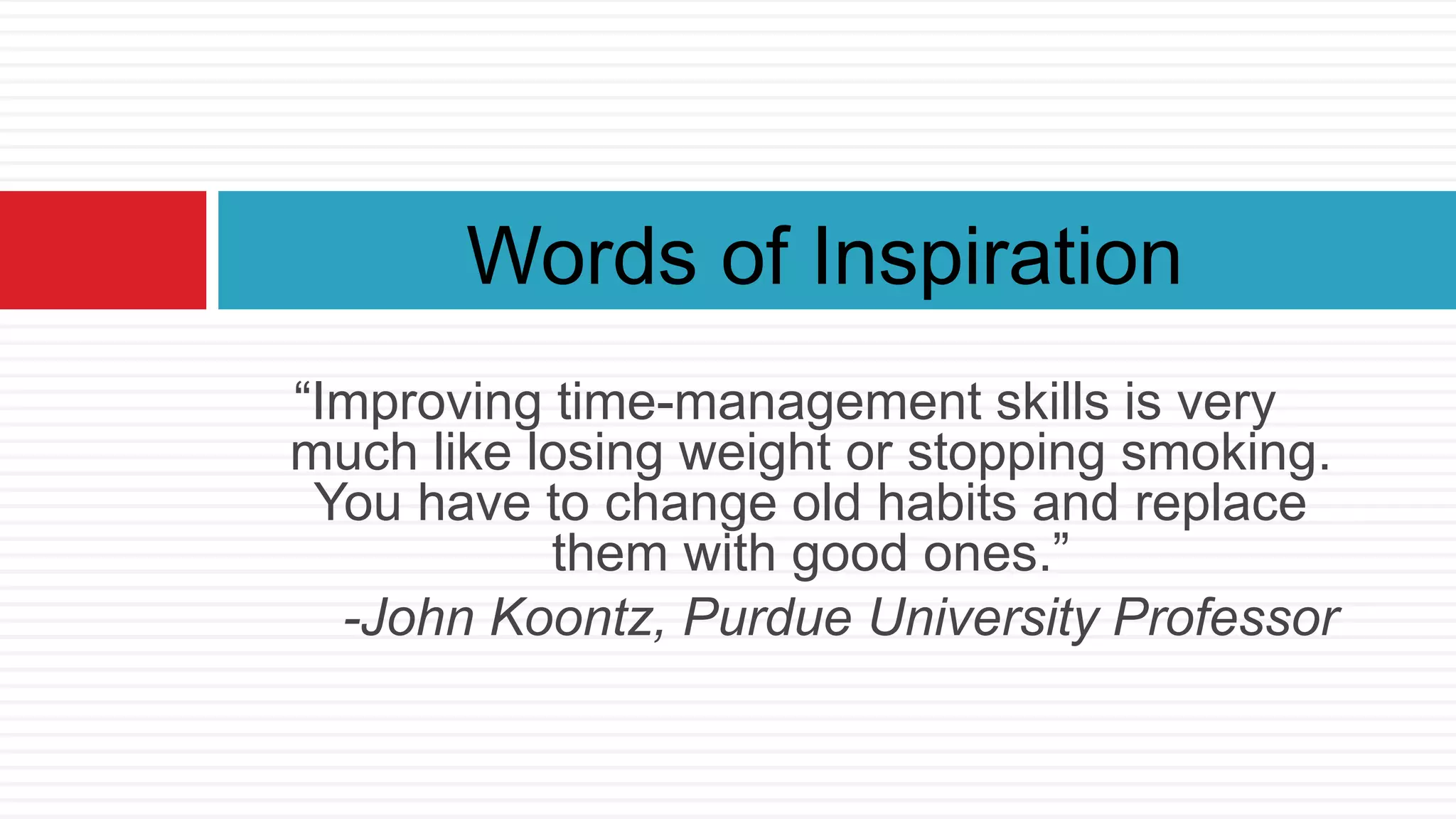 “Improving time-management skills is very
much like losing weight or stopping smoking.
You have to change old habits and replace
them with good ones.”
-John Koontz, Purdue University Professor
Words of Inspiration
 