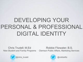 DEVELOPING YOUR
PERSONAL & PROFESSIONAL
DIGITAL IDENTITY
@chris_trudell
Chris Trudell; M.Ed
New Student and Family Programs
Robbie Fitzwater; B.S.
Clemson Public Affairs, Marketing Services
@robbiefitz
 