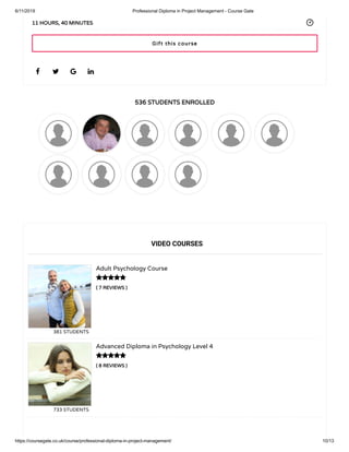 6/11/2019 Professional Diploma in Project Management - Course Gate
https://coursegate.co.uk/course/professional-diploma-in-project-management/ 10/13
536 STUDENTS ENROLLED
( 7 REVIEWS )
Adult Psychology Course
381 STUDENTS
( 8 REVIEWS )
Advanced Diploma in Psychology Level 4
733 STUDENTS
   
11 HOURS, 40 MINUTES
VIDEO COURSES


Gift this course
 