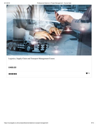 6/11/2019 Professional Diploma in Project Management - Course Gate
https://coursegate.co.uk/course/professional-diploma-in-project-management/ 8/13
378
Logistics, Supply Chain and Transport Management Course
£489.00

 