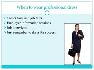 When to wear professional dress Career fairs and job fairs. Employer information sessions. Job interviews. Just remember to dress for success. 