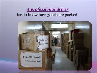 A professional driver
has to know how goods are packed.
 