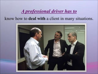 A professional driver has to
know how to deal with a client in many situations.
 