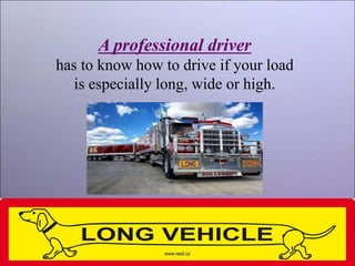 A professional driver
has to know how to drive if your load
is especially long, wide or high.
 