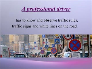 A professional driver
has to know and observe traffic rules,
traffic signs and white lines on the road.
 