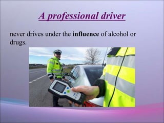 A professional driver
never drives under the influence of alcohol or
drugs.
 
