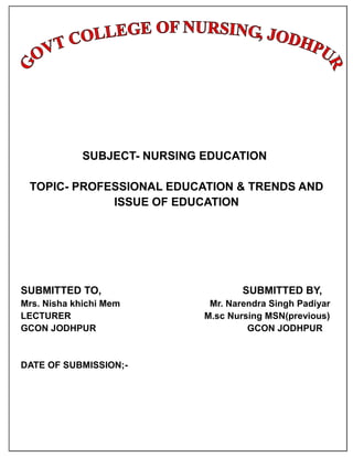 SUBJECT- NURSING EDUCATION
TOPIC- PROFESSIONAL EDUCATION & TRENDS AND
ISSUE OF EDUCATION
SUBMITTED TO, SUBMITTED BY,
Mrs. Nisha khichi Mem Mr. Narendra Singh Padiyar
LECTURER M.sc Nursing MSN(previous)
GCON JODHPUR GCON JODHPUR
DATE OF SUBMISSION;-
 