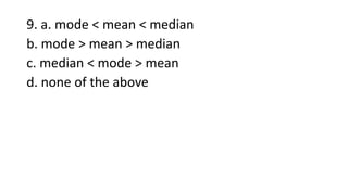 9. a. mode < mean < median
b. mode > mean > median
c. median < mode > mean
d. none of the above
 