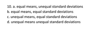 10. a. equal means, unequal standard deviations
b. equal means, equal standard deviations
c. unequal means, equal standard deviations
d. unequal means unequal standard deviations
 
