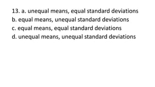 13. a. unequal means, equal standard deviations
b. equal means, unequal standard deviations
c. equal means, equal standard deviations
d. unequal means, unequal standard deviations
 