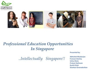 Professional Education Opportunities  In Singapore    ..Intellectually  Singapore!! Presented by:  Abhishek Mookerjee Franxan Stanley Ishita Shete Prateet Rathnam Rushit Shah Shankari Gnanadesikan 