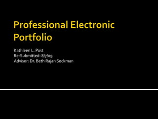 Professional Electronic Portfolio Kathleen L. Post Re-Submitted: 8/7/09 Advisor: Dr. Beth RajanSockman 