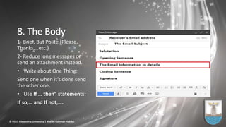 8. The Body
1- Brief, But Polite.(Please,
Thanks,…etc.)
2- Reduce long messages or
send an attachment instead.
• Write about One Thing:
Send one when it’s done send
the other one.
• Use If … then” statements:
If so,… and If not,….
© PED| Alexandria University | Abd Al-Rahman Habiba
 