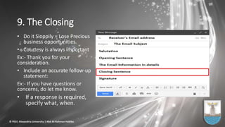 9. The Closing
• Do it Sloppily = Lose Precious
business opportunities.
• Courtesy is always important
Ex:- Thank you for your
consideration.
• Include an accurate follow-up
statement:
Ex:- If you have questions or
concerns, do let me know.
• If a response is required,
specify what, when.
© PED| Alexandria University | Abd Al-Rahman Habiba
 