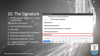 10. The Signature
• Professional Signature = Easy
contacting.
Signature Structure:
1- full professional name
2- Job title
3- business phone/fax numbers
4- business street address
5- business website, if any
6- a legal disclaimer if required
by your company.
© PED| Alexandria University | Abd Al-Rahman Habiba
 
