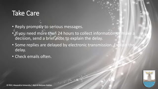 Take Care
• Reply promptly to serious messages.
• If you need more than 24 hours to collect information or make a
decision, send a brief note to explain the delay.
• Some replies are delayed by electronic transmission. Explain the
delay.
• Check emails often.
© PED| Alexandria University | Abd Al-Rahman Habiba
 