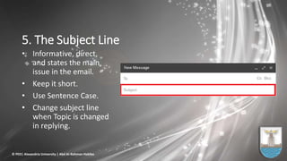 5. The Subject Line
• Informative, direct,
and states the main
issue in the email.
• Keep it short.
• Use Sentence Case.
• Change subject line
when Topic is changed
in replying.
© PED| Alexandria University | Abd Al-Rahman Habiba
 