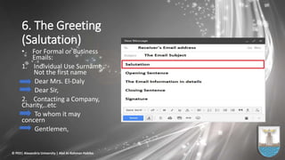 6. The Greeting
(Salutation)
• For Formal or Business
Emails:
1. Individual Use Surname,
Not the first name
Dear Mrs. El-Daly
Dear Sir,
2. Contacting a Company,
Charity,..etc
To whom it may
concern
Gentlemen,
© PED| Alexandria University | Abd Al-Rahman Habiba
 