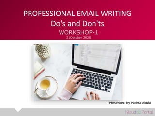 PROFESSIONAL EMAIL WRITING
Do's and Don'ts
WORKSHOP-1
21October 2020
-Presented by Padma Akula
 