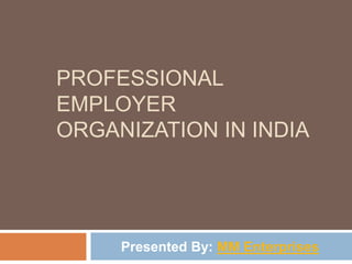 PROFESSIONAL
EMPLOYER
ORGANIZATION IN INDIA
Presented By: MM Enterprises
 