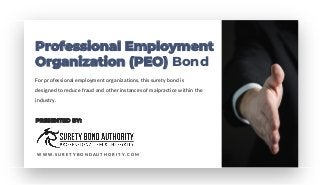 Professional Employment
Organization (PEO) Bond
For professional employment organizations, this surety bond is
designed to reduce fraud and other instances of malpractice within the
industry.
PRESENTED BY:
W W W . S U R E T Y B O N D A U T H O R I T Y . C O M
 