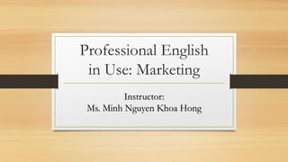 Professional English
in Use: Marketing
Instructor:
Ms. Minh Nguyen Khoa Hong
 