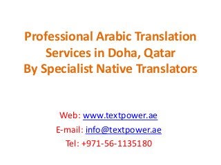 Professional Arabic Translation
Services in Doha, Qatar
By Specialist Native Translators
Web: www.textpower.ae
E-mail: info@textpower.ae
Tel: +971-56-1135180
 