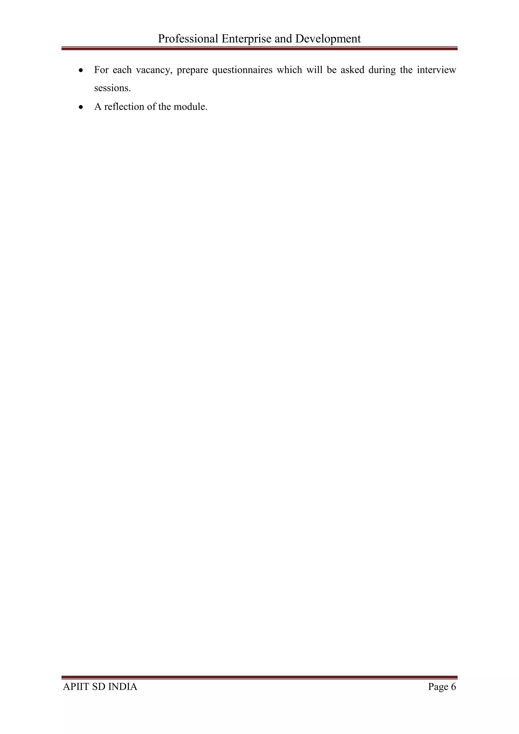 Professional Enterprise and Development
APIIT SD INDIA Page 6
For each vacancy, prepare questionnaires which will be asked during the interview
sessions.
A reflection of the module.
 