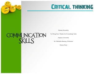 Critical thinking
             EXTRA CREDIT: To Wong Foo, Thanks for Everything! Julie           1




                                               Human Sexuality




COMMUNICATION
                                   To Wong Foo, Thanks for Everything! Julie


                                               Argosy University


    SKILLS                               Dr. Michelle Ramsey, Professor


                                                  Dreem Penn
 