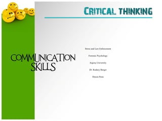 MODULE SEVEN: Stress and Law Enforcement               1




                                  Critical thinking


                                   Stress and Law Enforcement



COMMUNICATION
                                       Forensic Psychology


                                        Argosy University

    SKILLS                             Dr. Rodney Berger


                                          Dreem Penn
 