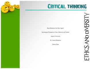Module 7: Race Relations Are Here Again!                                    1




                                Critical thinking




                                                                                ETHICS AND DIVERSITY
                               Race Relations Are Here Again!


                     Sociological Perspective Class, Ethnicity and Gender


                                     Argosy University


                                    Dr. Aloma Mendoza


                                           Dreem Penn
 
