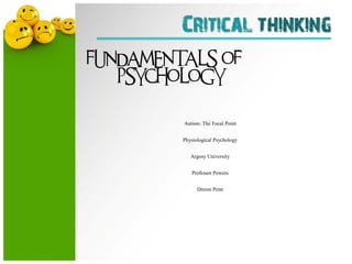Critical thinking
 AUTISM: THE FOCAL POINT                              1




FUNDAMENTALS OF
      PSYCHOLOGY



                           Autism: The Focal Point


                           Physiological Psychology


                              Argosy University


                              Professor Powers


                                 Dreem Penn
 
