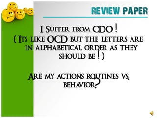 REVIEW PAPER
         I Suffer from CD O !
( Its like OCD but the letters are
    in alphabetical order as they
              should be ! )

   Are my actions routines vs.
           behavior?
 