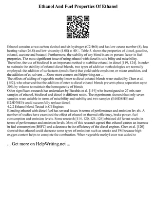 Ethanol And Fuel Properties Of Ethanol
Ethanol contains a two carbon alcohol and six hydrogen (C2H6O) and has low cetane number (8), low
heating value (26.8) and low viscosity (1.08) at 40. Table 5. shows the properties of diesel, gasoline,
ethanol, acetone and butanol. Furthermore, the stability of any blend is an im portant factor in fuel
properties. The most significant issue of using ethanol with diesel is solu bility and miscibility.
Therefore, the use of biodiesel is an important method to stabilise ethanol in diesel [119, 124]. In order
to maintain the stability of ethanol diesel blends, two types of additive methodologies are normally
employed: the addition of surfactants (emulsifiers) that yield stable emulsions or micro emulsion, and
the addition of co solvent ... Show more content on Helpwriting.net ...
The effects of adding of vegetable methyl ester to diesel ethanol blends were studied by Chen et al.
[152], who observed that the addition of ester to diesel ethanol blends prevents phase separation up to
30% by volume to maintain the homogeneity of blends
Other significant research has undertaken by Barabás et al. [119] who investigated to 27 mix ture
samples of ethanol, biodiesel and diesel in different ratios. The experiments showed that only seven
samples were suitable in terms of miscibility and stability and two samples (B10D85E5 and
B25D70E5) could successfully replace diesel.
4.2.2 Ethanol blend Tested in CI Engines
Blending ethanol with diesel fuel has several issues in terms of performance and emission lev els. A
number of studies have examined the effect of ethanol on thermal efficiency, brake power, fuel
consumption and emission levels. Some research [114, 120, 125, 126] obtained dif ferent results in
terms of performance and emission levels. Most of this research agreed that ethanol causes an increase
in fuel consumption (BSFC) and a decrease in the efficiency of the diesel engines. Chen et al. [120]
showed that ethanol could decrease some types of emissions such as smoke and PM because high
oxygen content helps to complete the combustion. When vegetable methyl ester was added to
... Get more on HelpWriting.net ...
 