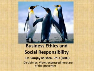 Business Ethics and
Social Responsibility
 Dr. Sanjay Mishra, PhD (BHU)
Disclaimer: Views expressed here are
        of the presenter               1
 