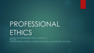 PROFESSIONAL
ETHICS
UNDER THE SUPERVISION OF AJ. MANOCH
PET-130
INTERNATIONAL HOTEL & TOURISM INDUSTRY MANAGEMENT SCHOOL
 