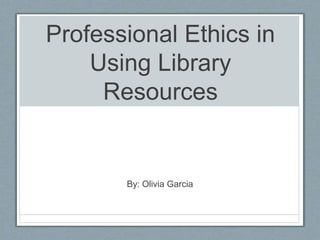 Professional Ethics in
Using Library
Resources
By: Olivia Garcia
 