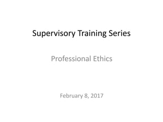 Supervisory Training Series
Professional Ethics
February 8, 2017
 
