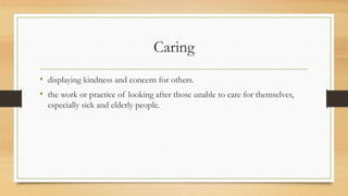 Caring
• displaying kindness and concern for others.
• the work or practice of looking after those unable to care for themselves,
especially sick and elderly people.
 
