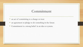 Commitment
• an act of committing to a charge or trust
• an agreement or pledge to do something in the future
• Commitment is a strong belief in an idea or system.
 