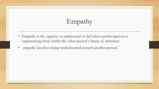 Empathy
• Empathy is the capacity to understand or feel what another person is
experiencing from within the other person's frame of reference
• empathy involves being tenderhearted toward another person
 
