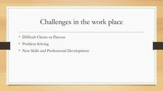 Challenges in the work place
• Difficult Clients or Patrons
• Problem Solving
• New Skills and Professional Development
 