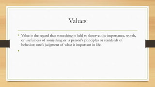 Values
• Value is the regard that something is held to deserve; the importance, worth,
or usefulness of something or a person's principles or standards of
behavior; one's judgment of what is important in life.
•
 
