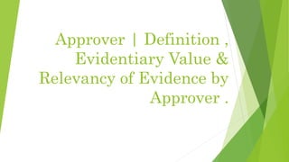 Approver | Definition ,
Evidentiary Value &
Relevancy of Evidence by
Approver .
 