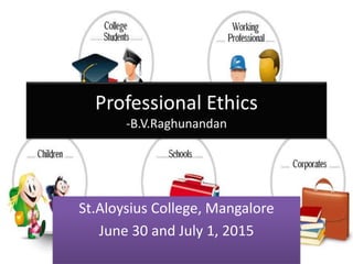 Professional Ethics
-B.V.Raghunandan
St.Aloysius College, Mangalore
June 30 and July 1, 2015
 