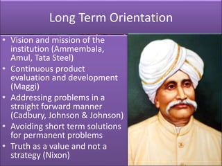 Long Term Orientation
• Vision and mission of the
institution (Ammembala,
Amul, Tata Steel)
• Continuous product
evaluatio...