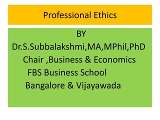 Professional Ethics
BY
Dr.S.Subbalakshmi,MA,MPhil,PhD
Chair ,Business & Economics
FBS Business School
Bangalore & Vijayawada
 