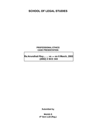 SCHOOL OF LEGAL STUDIES
PROFESSIONAL ETHICS
CASE PRESENTATION
Submitted by
Mohith S
4th
Sem LLB (Reg.)
Re:Arundhati Roy.... ... vs --- on 6 March, 2002
(2002) 3 SCC 343
 